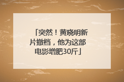 突然！黄晓明新片撤档，他为这部电影增肥30斤