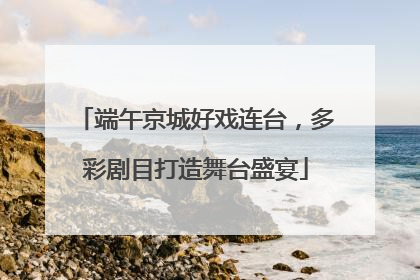 端午京城好戏连台，多彩剧目打造舞台盛宴