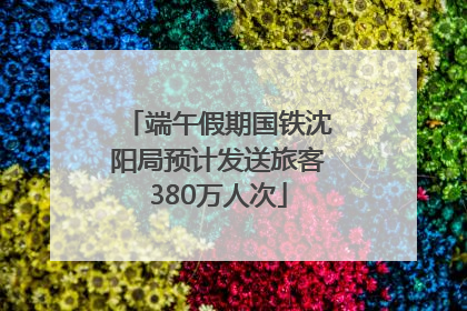 端午假期国铁沈阳局预计发送旅客380万人次