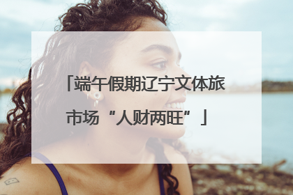 端午假期辽宁文体旅市场“人财两旺”