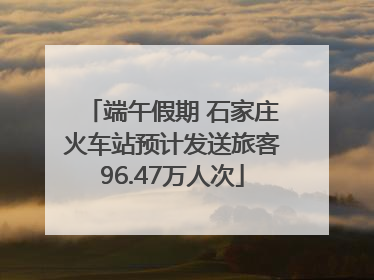 端午假期 石家庄火车站预计发送旅客96.47万人次
