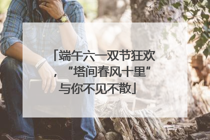 端午六一双节狂欢，“塔间春风十里”与你不见不散