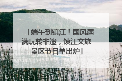 端午到镇江！国风满满玩转非遗，镇江文旅景区节目单出炉