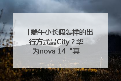 端午小长假怎样的出行方式最City？华为nova 14“真就不一样”！