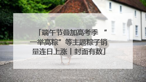端午节叠加高考季 “一举高粽”等主题粽子销量连日上涨丨封面有数