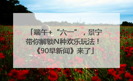 端午+“六一”，景宁带你解锁N种欢乐玩法！《90早新闻》来了