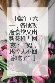 端午+六一，各地政府食堂又出新花样！网友：“妈，我今天不回家吃了”
