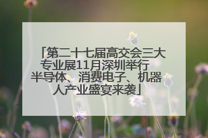 第二十七届高交会三大专业展11月深圳举行 半导体、消费电子、机器人产业盛宴来袭