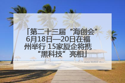 第二十三届“海创会”6月18日—20日在福州举行 15家厦企将携“黑科技”亮相