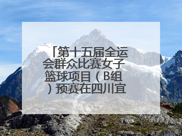 第十五届全运会群众比赛女子篮球项目（B组）预赛在四川宜宾南溪开赛