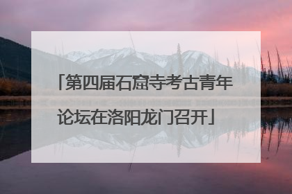 第四届石窟寺考古青年论坛在洛阳龙门召开