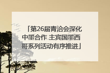 第26届青洽会深化中墨合作 主宾国墨西哥系列活动有序推进