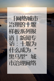 网络城市治理的十堰样板系列报道｜新闻专访：十堰为什么成为“黑马型”城市治理网络维度典型