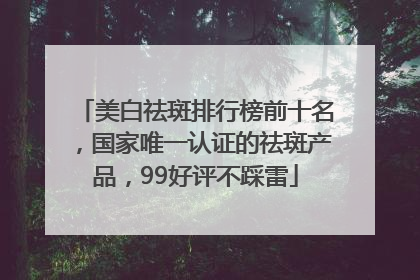 美白祛斑排行榜前十名，国家唯一认证的祛斑产品，99好评不踩雷
