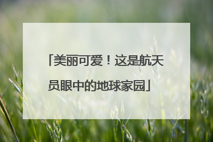 美丽可爱！这是航天员眼中的地球家园