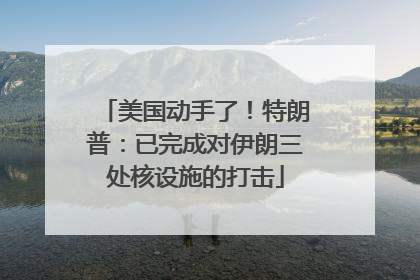 美国动手了！特朗普：已完成对伊朗三处核设施的打击