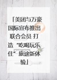 美团与万豪国际宣布推出联合会员 打造“吃喝玩乐住”旅途新体验