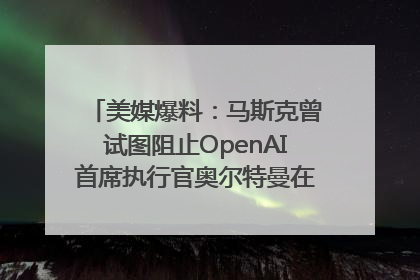 美媒爆料：马斯克曾试图阻止OpenAI首席执行官奥尔特曼在中东的AI交易