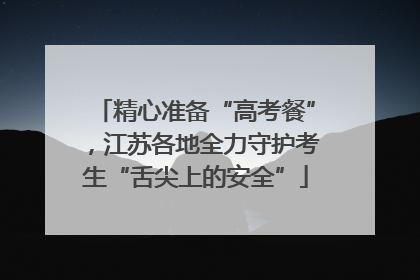 精心准备“高考餐”，江苏各地全力守护考生“舌尖上的安全”