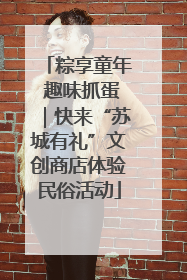 粽享童年 趣味抓蛋｜快来“苏城有礼”文创商店体验民俗活动
