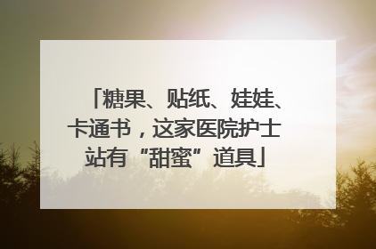糖果、贴纸、娃娃、卡通书，这家医院护士站有“甜蜜”道具