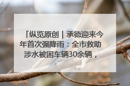 纵览原创｜承德迎来今年首次强降雨：全市救助涉水被困车辆30余辆，8日晚市区已无积水路段，交通恢复畅通