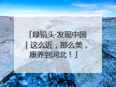 绿镜头·发现中国｜这么近，那么美，康养到河北！