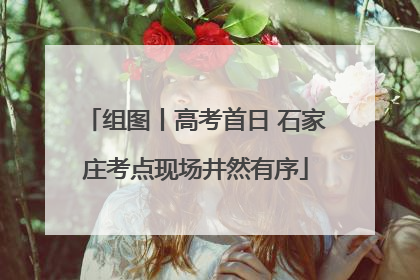 组图丨高考首日 石家庄考点现场井然有序