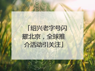 绍兴老字号闪耀北京，全球推介活动引关注