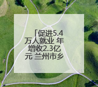促进5.4万人就业 年增收2.3亿元 兰州市乡村旅游建设成果出圈出彩