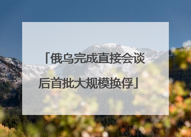 俄乌完成直接会谈后首批大规模换俘
