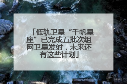 低轨卫星“千帆星座”已完成五批次组网卫星发射，未来还有这些计划