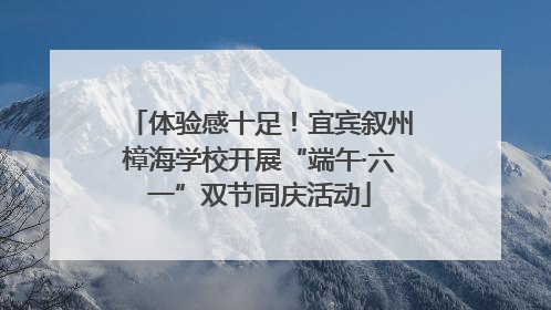 体验感十足！宜宾叙州樟海学校开展“端午·六一”双节同庆活动