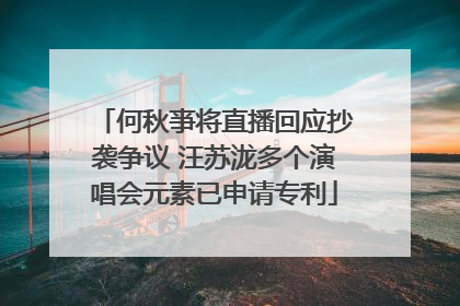 何秋亊将直播回应抄袭争议 汪苏泷多个演唱会元素已申请专利