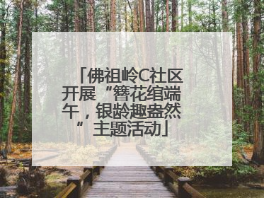 佛祖岭C社区开展“簪花绾端午，银龄趣盎然”主题活动
