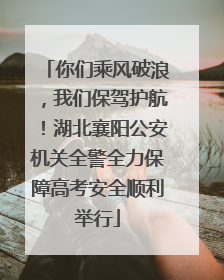 你们乘风破浪，我们保驾护航！湖北襄阳公安机关全警全力保障高考安全顺利举行