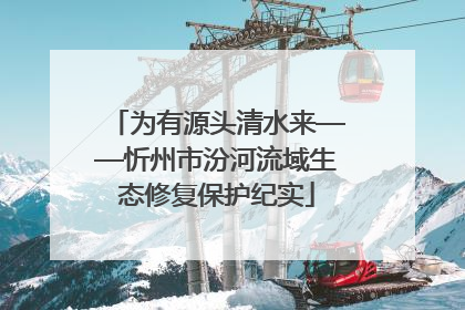 为有源头清水来——忻州市汾河流域生态修复保护纪实