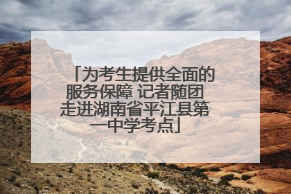 为考生提供全面的服务保障 记者随团走进湖南省平江县第一中学考点