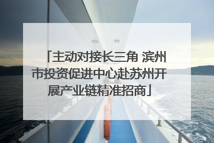 主动对接长三角 滨州市投资促进中心赴苏州开展产业链精准招商