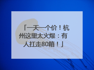 一天一个价！杭州这里太火爆：有人扛走80箱！