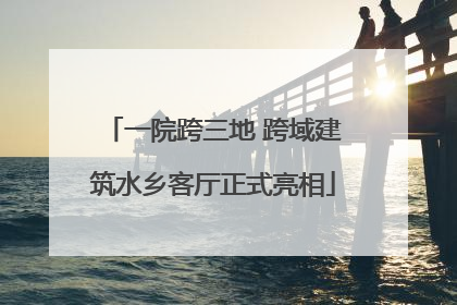 一院跨三地 跨域建筑水乡客厅正式亮相