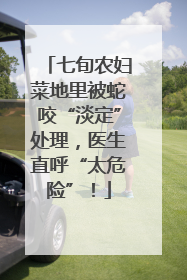 七旬农妇菜地里被蛇咬“淡定”处理，医生直呼“太危险”！