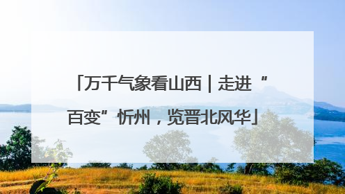 万千气象看山西｜走进“百变”忻州，览晋北风华