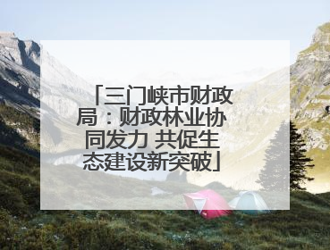 三门峡市财政局：财政林业协同发力 共促生态建设新突破