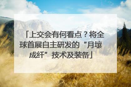 上交会有何看点？将全球首展自主研发的“月壤成纤”技术及装备