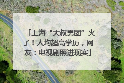 上海“大叔男团”火了！人均超高学历，网友：电视剧照进现实