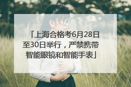 上海合格考6月28日至30日举行，严禁携带智能眼镜和智能手表