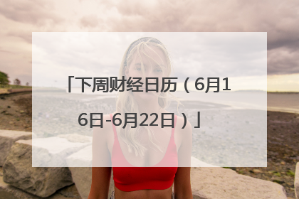 下周财经日历（6月16日-6月22日）