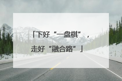 下好“一盘棋”，走好“融合路”
