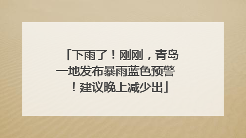 下雨了！刚刚，青岛一地发布暴雨蓝色预警！建议晚上减少出